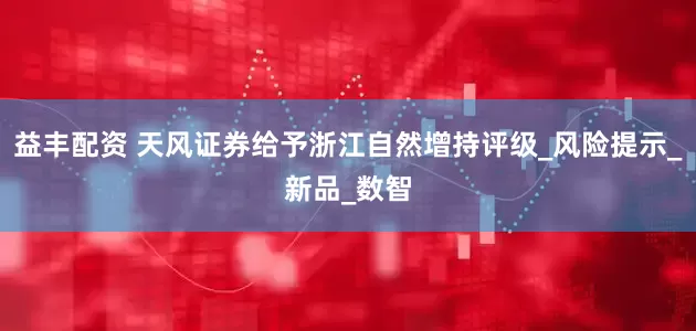 益丰配资 天风证券给予浙江自然增持评级_风险提示_新品_数智