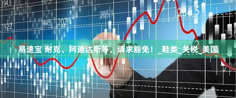 易速宝 耐克、阿迪达斯等，请求豁免！_鞋类_关税_美国