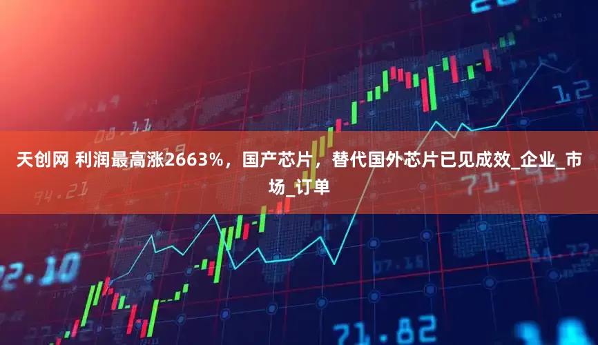 天创网 利润最高涨2663%，国产芯片，替代国外芯片已见成效_企业_市场_订单