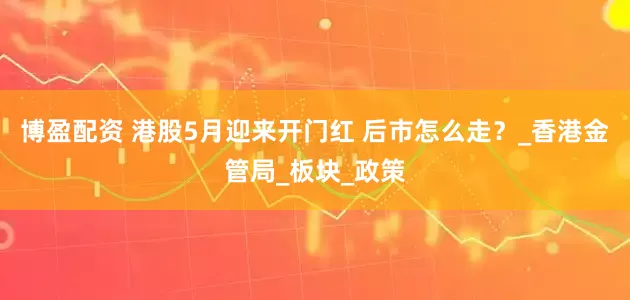 博盈配资 港股5月迎来开门红 后市怎么走？_香港金管局_板块_政策