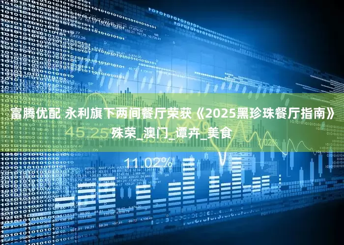 富腾优配 永利旗下两间餐厅荣获《2025黑珍珠餐厅指南》殊荣_澳门_谭卉_美食