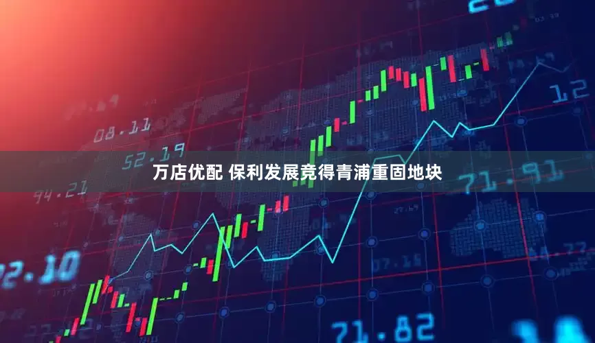 万店优配 保利发展竞得青浦重固地块