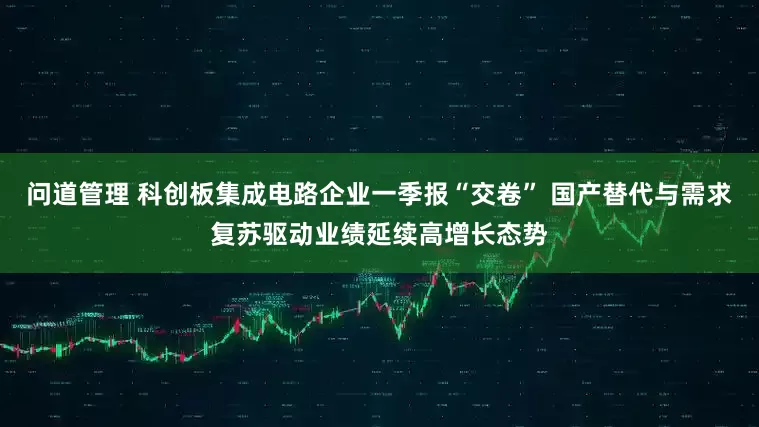 问道管理 科创板集成电路企业一季报“交卷” 国产替代与需求复苏驱动业绩延续高增长态势