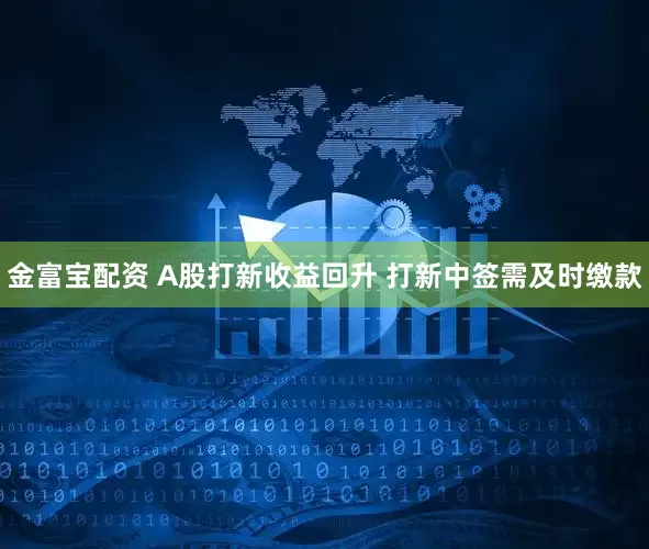 金富宝配资 A股打新收益回升 打新中签需及时缴款