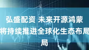 弘盛配资 未来开源鸿蒙将持续推进全球化生态布局