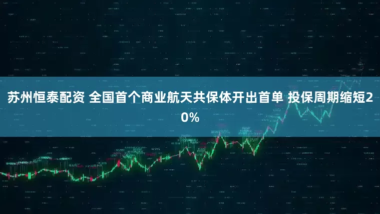 苏州恒泰配资 全国首个商业航天共保体开出首单 投保周期缩短20%