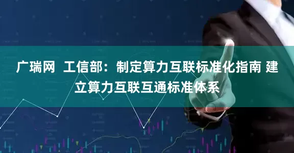 广瑞网  工信部：制定算力互联标准化指南 建立算力互联互通标准体系