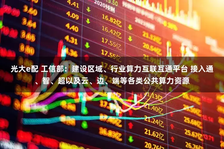 光大e配 工信部：建设区域、行业算力互联互通平台 接入通、智、超以及云、边、端等各类公共算力资源