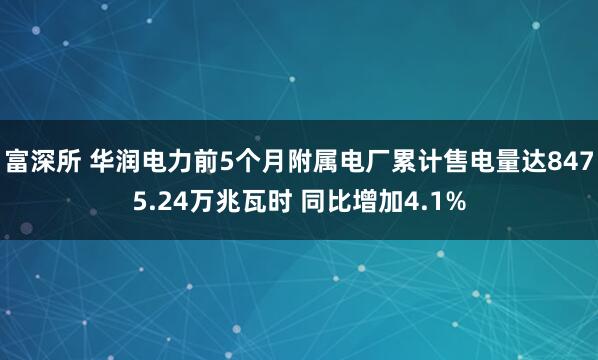 富深所 华润电力前5个月附属电厂累计售电量达8475.24万兆瓦时 同比增加4.1%