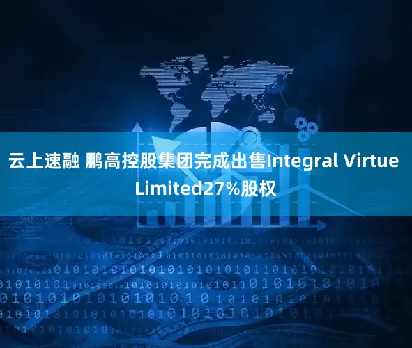 云上速融 鹏高控股集团完成出售Integral Virtue Limited27%股权