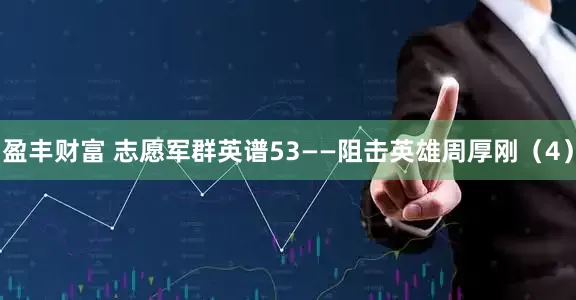 盈丰财富 志愿军群英谱53——阻击英雄周厚刚（4）