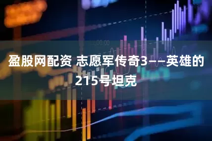 盈股网配资 志愿军传奇3——英雄的215号坦克