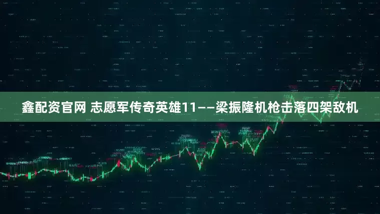 鑫配资官网 志愿军传奇英雄11——梁振隆机枪击落四架敌机