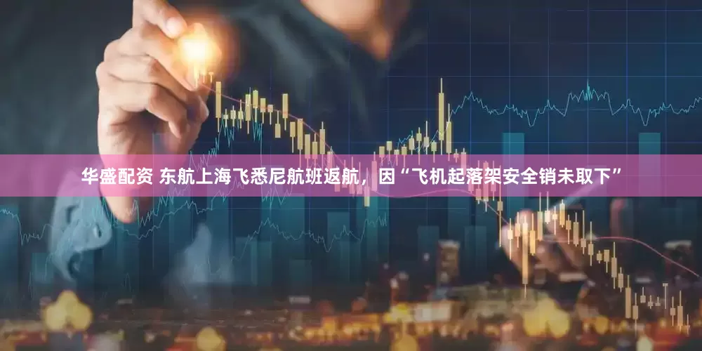 华盛配资 东航上海飞悉尼航班返航，因“飞机起落架安全销未取下”