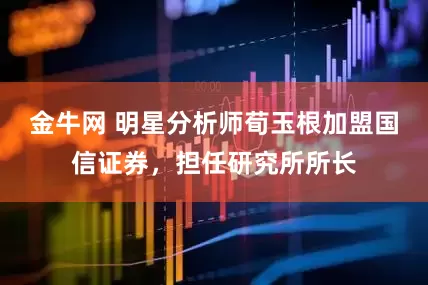 金牛网 明星分析师荀玉根加盟国信证券，担任研究所所长