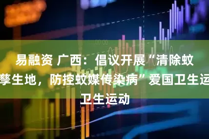 易融资 广西：倡议开展“清除蚊虫孳生地，防控蚊媒传染病”爱国卫生运动