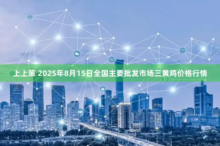 上上策 2025年8月15日全国主要批发市场三黄鸡价格行情