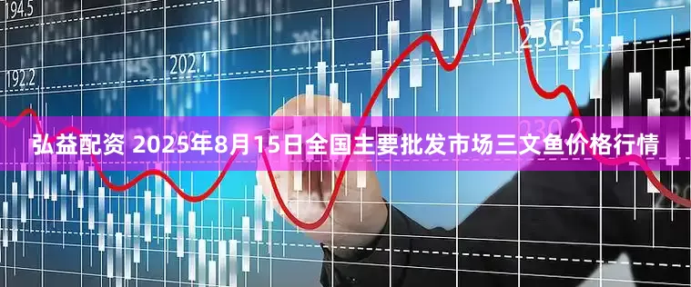 弘益配资 2025年8月15日全国主要批发市场三文鱼价格行情