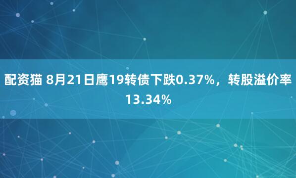 配资猫 8月21日鹰19转债下跌0.37%，转股溢价率13.34%