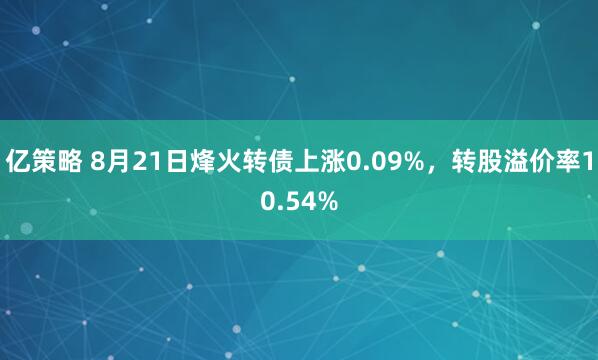 亿策略 8月21日烽火转债上涨0.09%，转股溢价率10.54%
