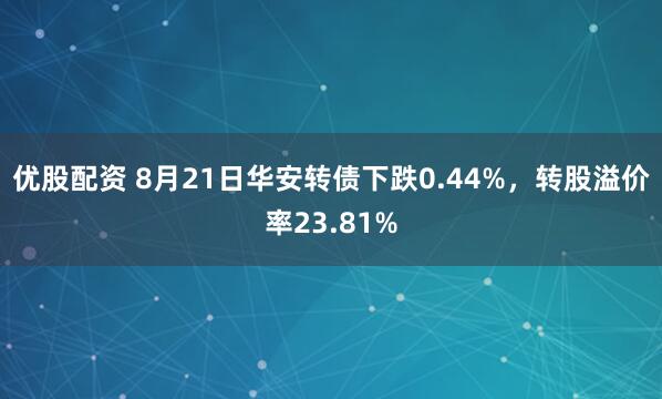 优股配资 8月21日华安转债下跌0.44%，转股溢价率23.81%