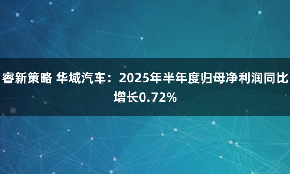 睿新策略 华域汽车：2025年半年度归母净利润同比增长0.72%