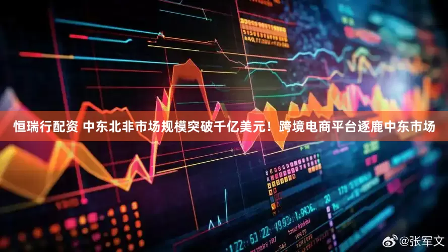 恒瑞行配资 中东北非市场规模突破千亿美元！跨境电商平台逐鹿中东市场
