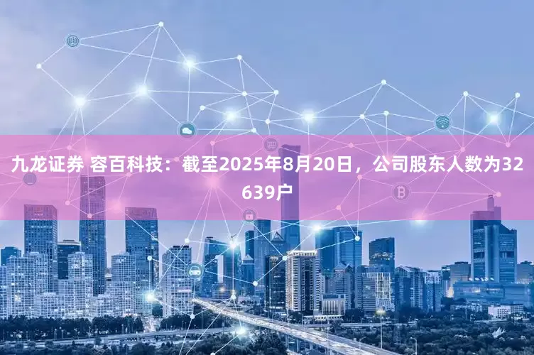 九龙证券 容百科技：截至2025年8月20日，公司股东人数为32639户