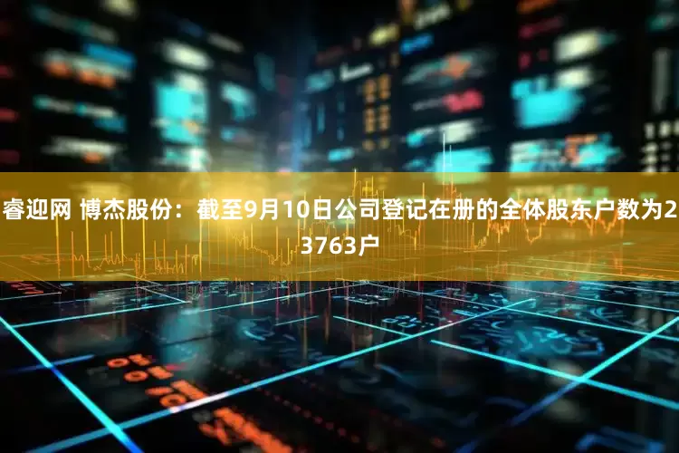 睿迎网 博杰股份：截至9月10日公司登记在册的全体股东户数为23763户