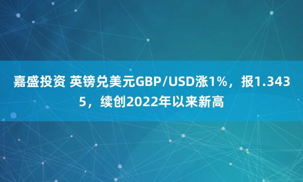 嘉盛投资 英镑兑美元GBP/USD涨1%，报1.3435，续创2022年以来新高
