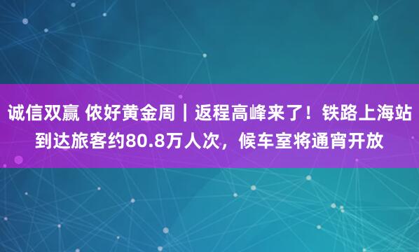 诚信双赢 侬好黄金周｜返程高峰来了！铁路上海站到达旅客约80.8万人次，候车室将通宵开放