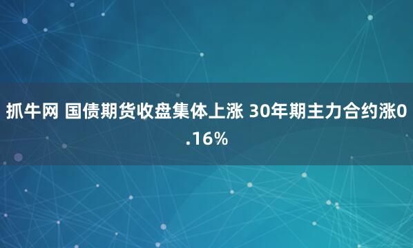 抓牛网 国债期货收盘集体上涨 30年期主力合约涨0.16%