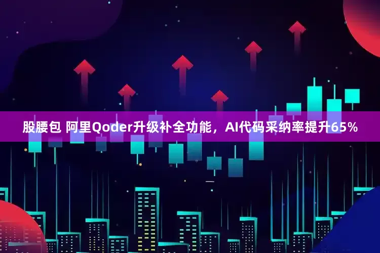 股腰包 阿里Qoder升级补全功能，AI代码采纳率提升65%
