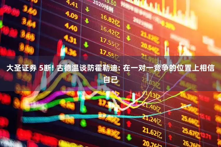 大圣证券 5断! 古德温谈防霍勒迪: 在一对一竞争的位置上相信自己