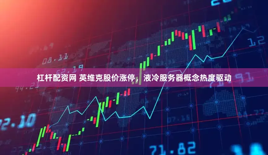杠杆配资网 英维克股价涨停，液冷服务器概念热度驱动