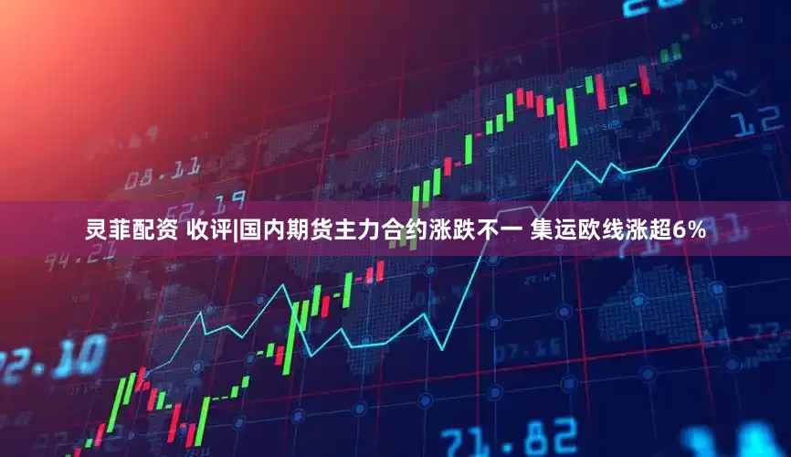 灵菲配资 收评|国内期货主力合约涨跌不一 集运欧线涨超6%