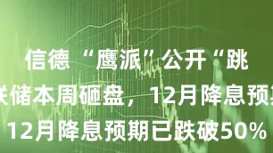 信德 “鹰派”公开“跳反”，美联储本周砸盘，12月降息预期已跌破50%