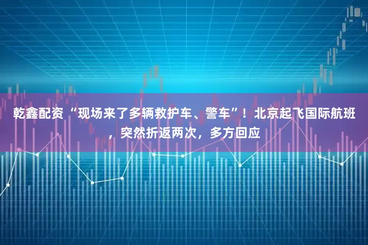 乾鑫配资 “现场来了多辆救护车、警车”！北京起飞国际航班，突然折返两次，多方回应
