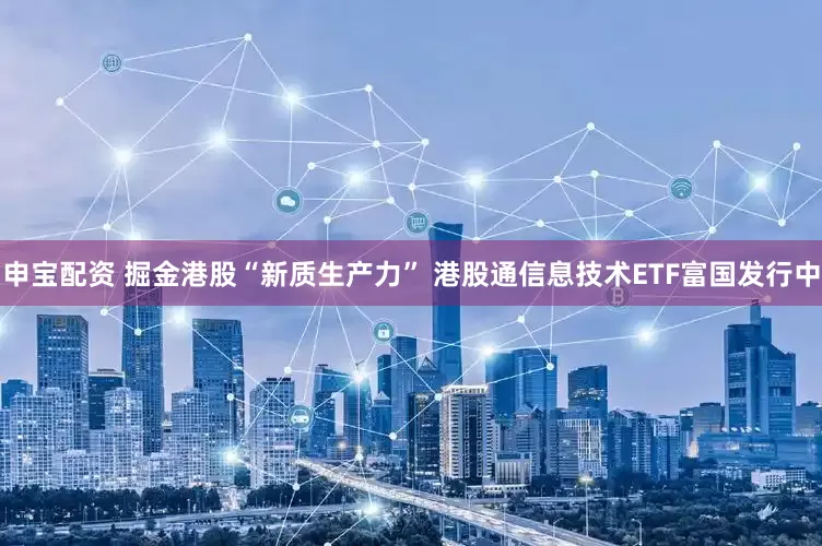 申宝配资 掘金港股“新质生产力” 港股通信息技术ETF富国发行中