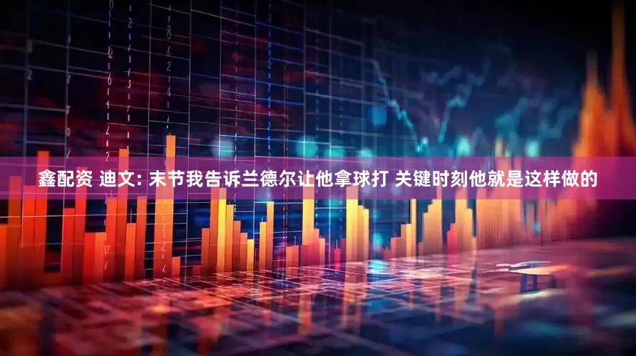 鑫配资 迪文: 末节我告诉兰德尔让他拿球打 关键时刻他就是这样做的