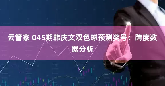 云管家 045期韩庆文双色球预测奖号：跨度数据分析