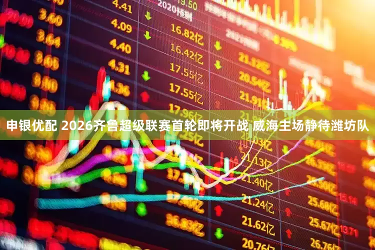 申银优配 2026齐鲁超级联赛首轮即将开战 威海主场静待潍坊队