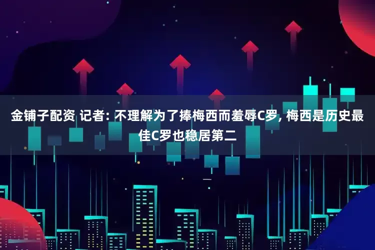 金铺子配资 记者: 不理解为了捧梅西而羞辱C罗, 梅西是历史最佳C罗也稳居第二
