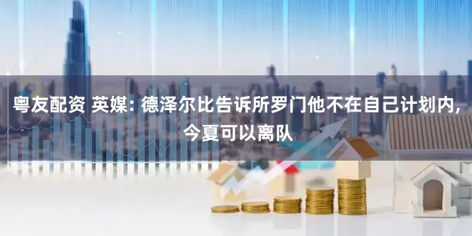 粤友配资 英媒: 德泽尔比告诉所罗门他不在自己计划内, 今夏可以离队