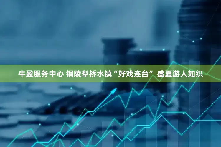 牛盈服务中心 铜陵犁桥水镇“好戏连台” 盛夏游人如织