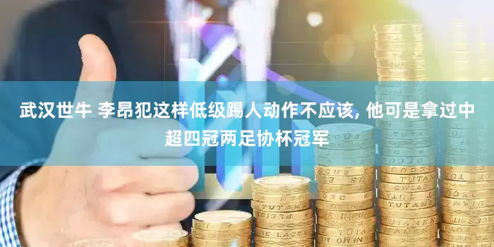武汉世牛 李昂犯这样低级踢人动作不应该, 他可是拿过中超四冠两足协杯冠军