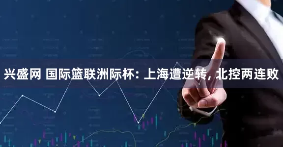 兴盛网 国际篮联洲际杯: 上海遭逆转, 北控两连败