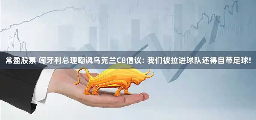 常盈股票 匈牙利总理嘲讽乌克兰C8倡议: 我们被拉进球队还得自带足球!