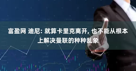 富盈网 迪尼: 就算卡里克离开, 也不能从根本上解决曼联的种种乱象