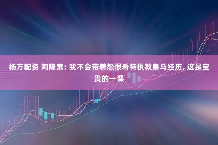 杨方配资 阿隆索: 我不会带着怨恨看待执教皇马经历, 这是宝贵的一课